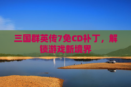 三国群英传7免CD补丁，解锁游戏新境界