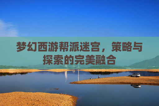 梦幻西游帮派迷宫,策略与探索的完美融合 梦幻西游帮派迷宫,策略与探索的完美融合
