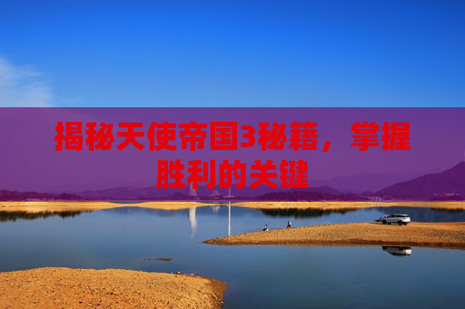 揭秘天使帝国3秘籍，掌握胜利的关键