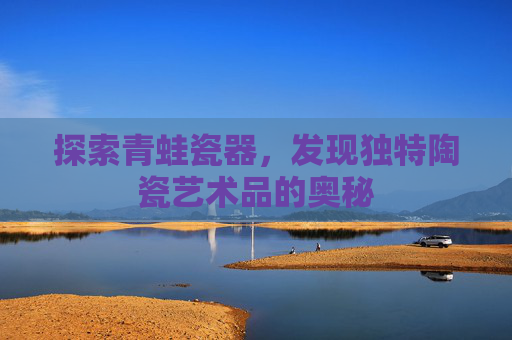 探索青蛙瓷器，发现独特陶瓷艺术品的奥秘