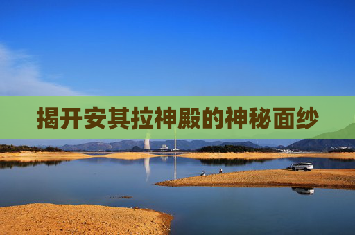 揭开安其拉神殿的神秘面纱