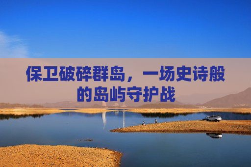保卫破碎群岛，一场史诗般的岛屿守护战