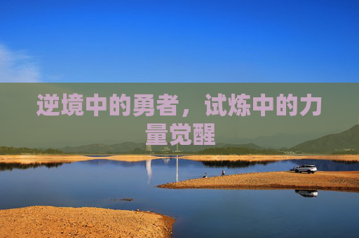 逆境中的勇者,试炼中的力量觉醒 逆境中的勇者,试炼中的力量觉醒