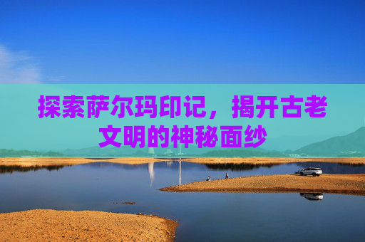 探索萨尔玛印记，揭开古老文明的神秘面纱