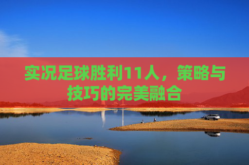 实况足球胜利11人，策略与技巧的完美融合