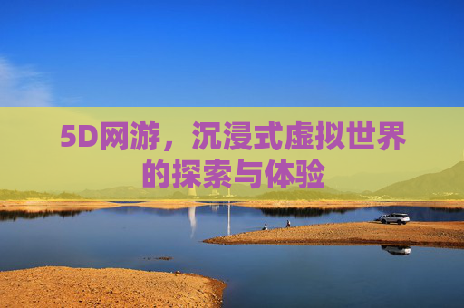 5D网游，沉浸式虚拟世界的探索与体验