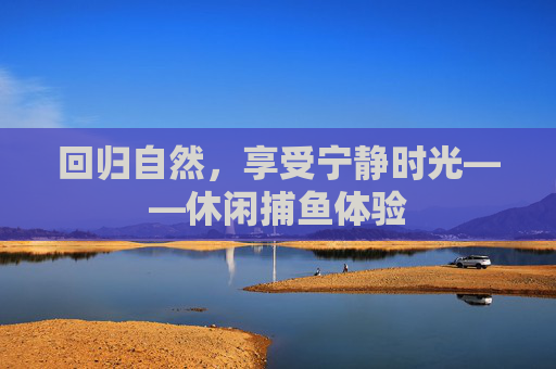 回归自然，享受宁静时光——休闲捕鱼体验