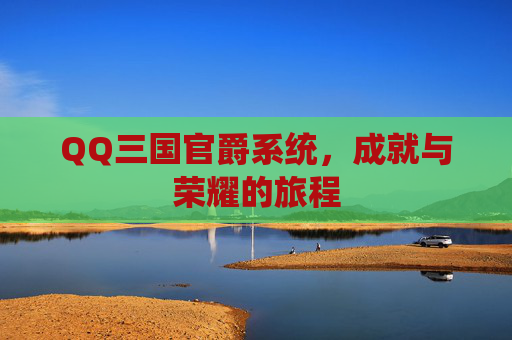 QQ三国官爵系统，成就与荣耀的旅程