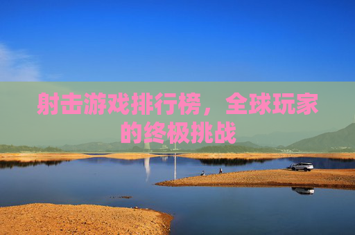 射击游戏排行榜，全球玩家的终极挑战