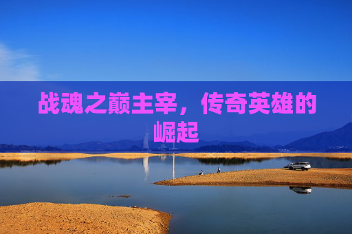 战魂之巅主宰，传奇英雄的崛起