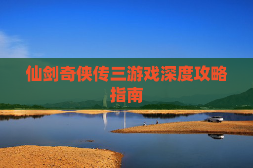 仙剑奇侠传三游戏深度攻略指南
