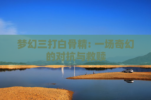 梦幻三打白骨精: 一场奇幻的对抗与救赎