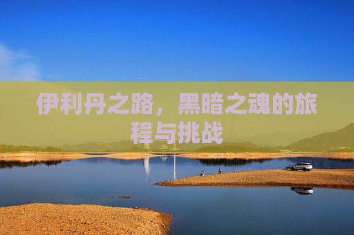 伊利丹之路，黑暗之魂的旅程与挑战