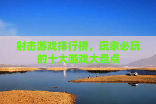 射击游戏排行榜，玩家必玩的十大游戏大盘点