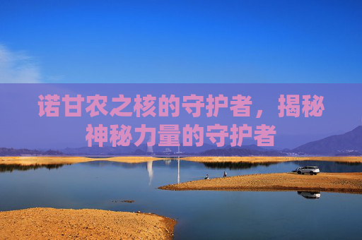诺甘农之核的守护者，揭秘神秘力量的守护者