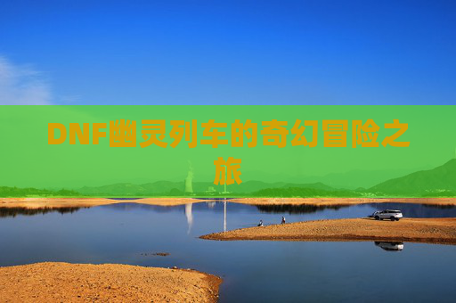 DNF幽灵列车的奇幻冒险之旅