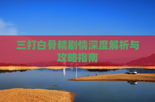 三打白骨精剧情深度解析与攻略指南