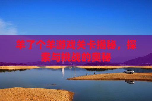 羊了个羊游戏关卡揭秘，探索与挑战的奥秘