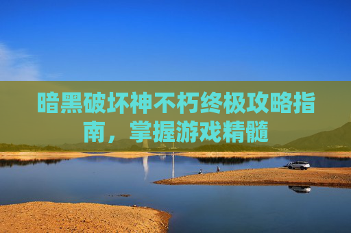 暗黑破坏神不朽终极攻略指南，掌握游戏精髓