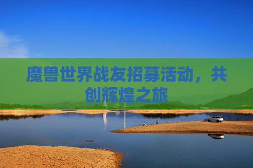 魔兽世界战友招募活动，共创辉煌之旅