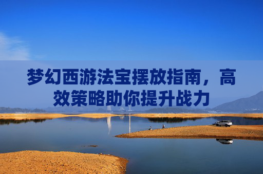 梦幻西游法宝摆放指南，高效策略助你提升战力