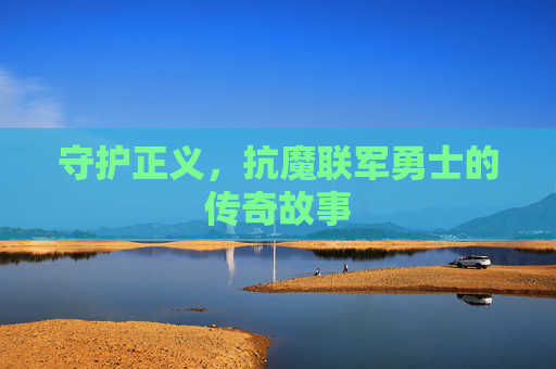 守护正义，抗魔联军勇士的传奇故事