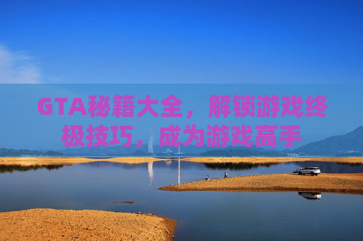 GTA秘籍大全，解锁游戏终极技巧，成为游戏高手