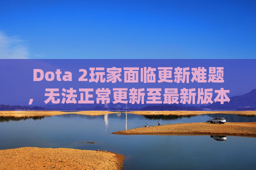 Dota 2玩家面临更新难题，无法正常更新至最新版本
