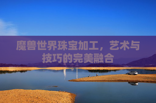 魔兽世界珠宝加工，艺术与技巧的完美融合