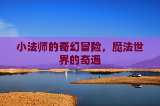 小法师的奇幻冒险，魔法世界的奇遇