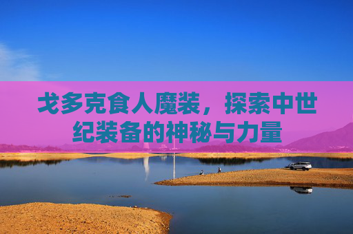 戈多克食人魔装，探索中世纪装备的神秘与力量