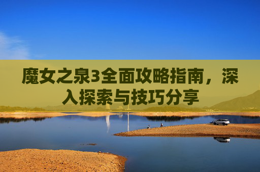 魔女之泉3全面攻略指南,深入探索与技巧分享 魔女之泉3全面攻略指南,深入探索与技巧分享