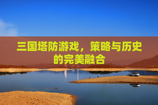 三国塔防游戏，策略与历史的完美融合
