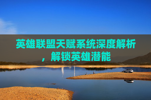 英雄联盟天赋系统深度解析，解锁英雄潜能