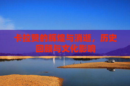 卡拉赞的辉煌与消逝，历史回顾与文化影响