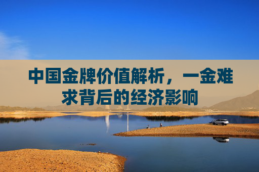 中国金牌价值解析，一金难求背后的经济影响