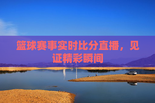 篮球赛事实时比分直播，见证精彩瞬间