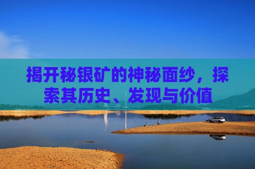 揭开秘银矿的神秘面纱，探索其历史、发现与价值