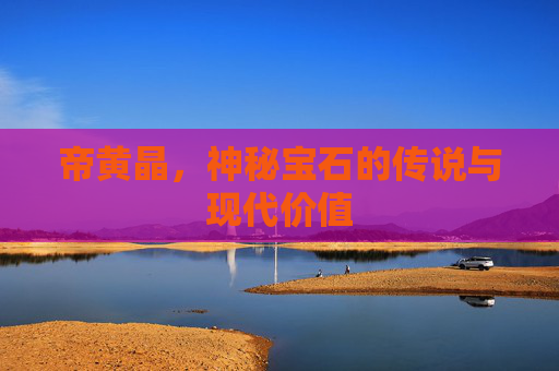 帝黄晶，神秘宝石的传说与现代价值