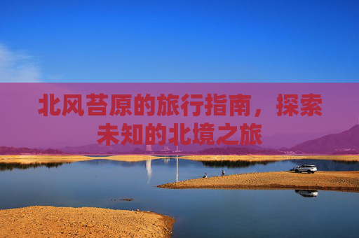 北风苔原的旅行指南，探索未知的北境之旅