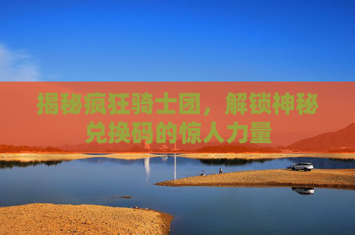 揭秘疯狂骑士团，解锁神秘兑换码的惊人力量