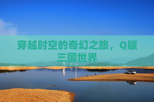 穿越时空的奇幻之旅，Q版三国世界