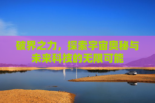 破界之力，探索宇宙奥秘与未来科技的无限可能