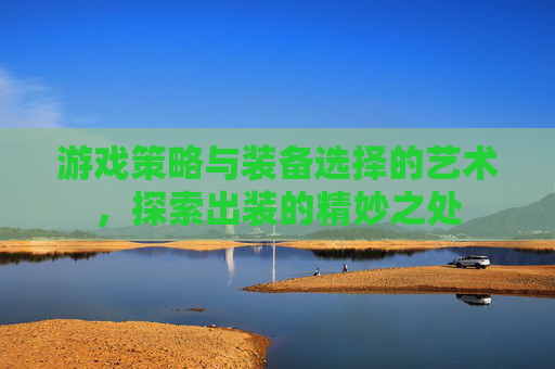 游戏策略与装备选择的艺术，探索出装的精妙之处