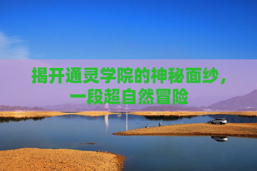 揭开通灵学院的神秘面纱，一段超自然冒险