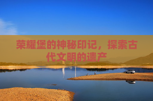 荣耀堡的神秘印记，探索古代文明的遗产