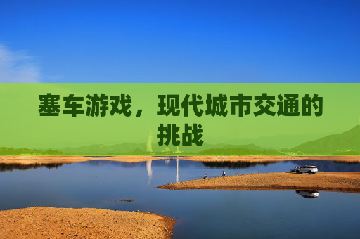 塞车游戏，现代城市交通的挑战