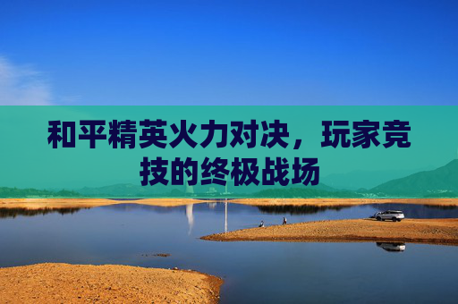 和平精英火力对决，玩家竞技的终极战场