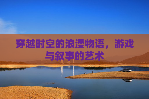 穿越时空的浪漫物语，游戏与叙事的艺术
