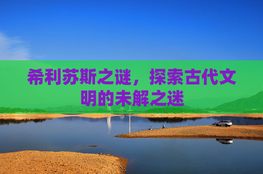 希利苏斯之谜，探索古代文明的未解之迷